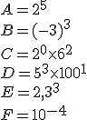 A=2^5\\B=(-3)^3\\C=2^0\times   6^2\\D=5^3\times   100^1\\E=2,3^3\\F=10^{-4}
